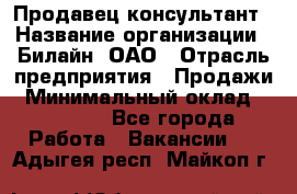 Продавец-консультант › Название организации ­ Билайн, ОАО › Отрасль предприятия ­ Продажи › Минимальный оклад ­ 30 000 - Все города Работа » Вакансии   . Адыгея респ.,Майкоп г.